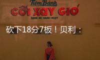 砍下18分7板！贝利�：第一场比赛太紧张了 今天我放松了心态