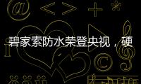 碧家索防水荣登央视，硬核品牌实力铸就高光时刻!