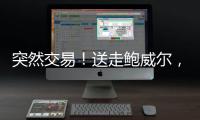 突然交易！送走鲍威尔	，比尔要登船了？