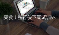 突发�！独行侠下周试训林葳�，但仅有状元签
，签训练营合同就满足了