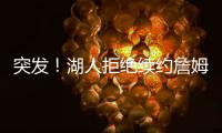 突发！湖人拒绝续约詹姆斯！骑士只提供老将底薪