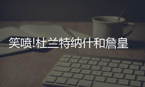 纳什和杜兰特都一脸懵逼