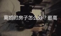 离婚时房子怎么分？最高法公布相关案例
