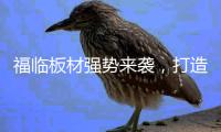 福临板材强势来袭
，打造品质生活