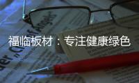 福临板材�
：专注健康绿色家装
，造就生活不凡品味