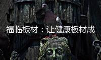 福临板材�：让健康板材成为你的高端之选