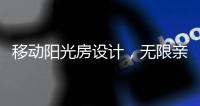 移动阳光房设计	，无限亲近大自然，将狂风暴雨挡在门外!