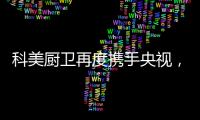 科美厨卫再度携手央视，彰显非凡品牌魅力