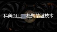 科美厨卫
	：凝聚精湛技术 引领节能厨房新潮流