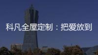 科凡全屋定制：把爱放到家居里发酵，温度刚刚好