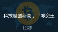 科技股创新高	，“冻资王”频诞生：港股迎来价值重估时刻�？