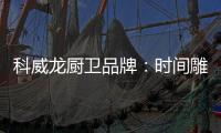 科威龙厨卫品牌：时间雕琢匠心 技术成就永恒