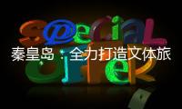 秦皇岛	：全力打造文体旅融合新IP
