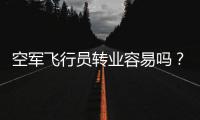 空军飞行员转业容易吗？转业后还能去民航继续飞么？相当的困难