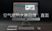 空气能热水器品牌	：直面挑战 发掘新动力增长蓝海