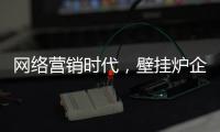 网络营销时代，壁挂炉企业需结合自身特色打造市场口碑