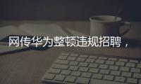 网传华为整顿违规招聘，内部人士证实多人被处理