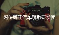 网传哪吒汽车解散研发团队：约200名员工正走离职流程