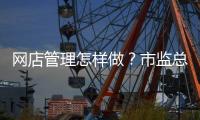 网店管理怎样做？市监总局发布首个行业标准