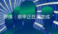 罗体：意甲正在演变成“老年联赛”，但这不代表失去了竞争力