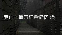 罗山
：追寻红色记忆 焕发新的生机
