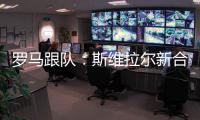 罗马跟队：斯维拉尔新合同年薪400万欧
，无解约金条款