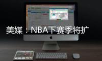 美媒：NBA下赛季将扩张至32支球队�，候选不止有西雅图和拉斯维加斯