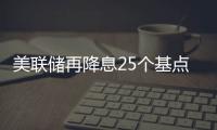 美联储再降息25个基点
，明年或将放缓降息步伐