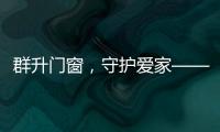 群升门窗

，守护爱家——让家的味道团聚