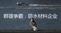 群雄争霸，防水材料企业要保持理性踏实做事