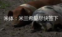 米体
：米兰希望尽快签下左后卫阿奇