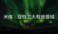 米体：亚特兰大有意曼城22岁中场麦卡蒂
，合同剩一年身价2000万欧