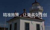 精准施策，让更多女性创有所成	
、业有所兴
