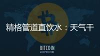 精格管道直饮水：天气干燥除了多喝水，更要喝好水