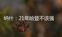 纳什
：21年哈登不该强行复出 他当时几乎是用一条腿在打球