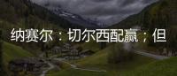 纳赛尔：切尔西配赢；但这对我们也不是坏事
，要保持谦逊