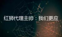 红狮代理主帅：我们更应该获胜；打进3球为保级之路注入信心