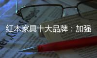 红木家具十大品牌
：加强创新精神 创新品牌文化