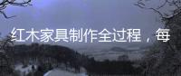 红木家具制作全过程，每道工序都有讲究