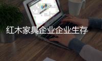 红木家具企业企业生存 服务体系和产品价格不能忽视