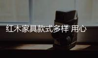 红木家具款式多样 用心挑选专属自己的款式