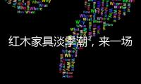 红木家具淡季潮
，来一场“头脑风暴”