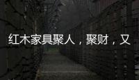 红木家具聚人，聚财，又聚气!
