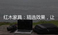 红木家具：精选效果，让你爱不释手