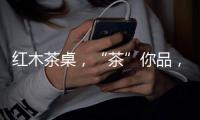 红木茶桌，“茶”你品	，你细品