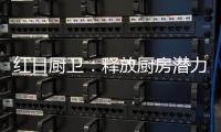 红日厨卫：释放厨房潜力，为惬意生活赋能