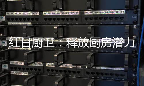 红日活赋不是厨卫厨房不可