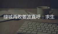 绿城再败姜波直呼
：求生存 汪嵩称不能永远都在总结