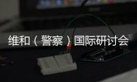 维和（警察）国际研讨会举行 王小洪在开幕式上发表视频致辞