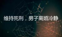 维持死刑，男子离婚冷静期杀妻案二审宣判